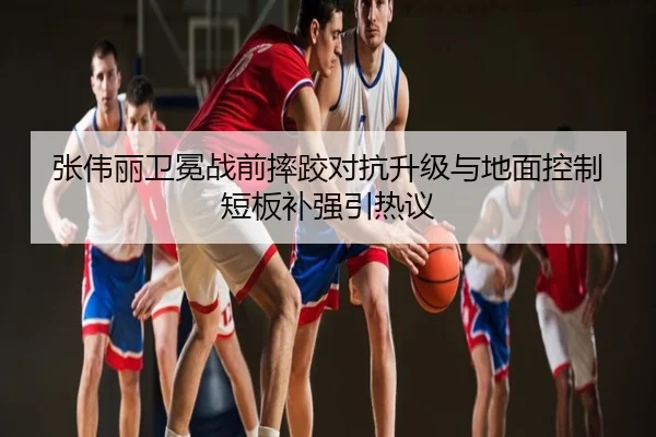 张伟丽卫冕战前摔跤对抗升级与地面控制短板补强引热议