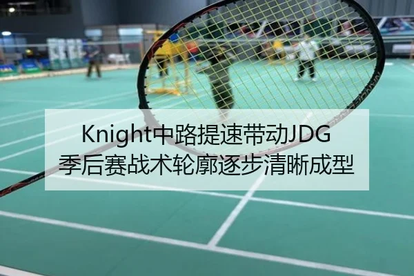 Knight中路提速带动JDG季后赛战术轮廓逐步清晰成型