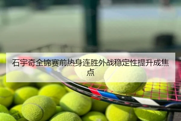 石宇奇全锦赛前热身连胜外战稳定性提升成焦点