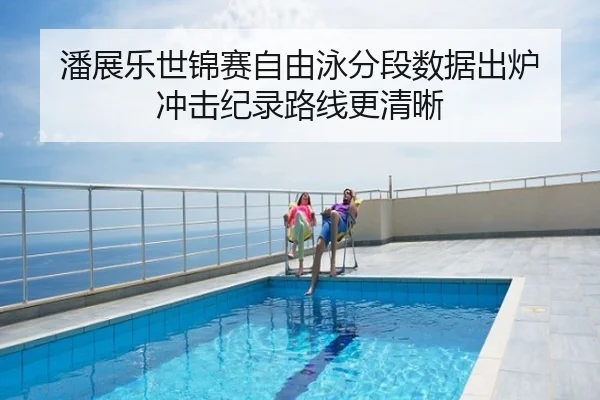 潘展乐世锦赛自由泳分段数据出炉 冲击纪录路线更清晰