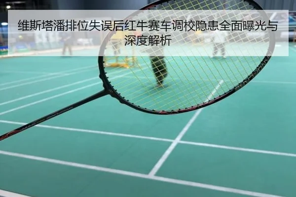 维斯塔潘排位失误后红牛赛车调校隐患全面曝光与深度解析