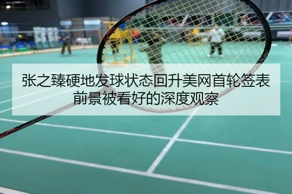 张之臻硬地发球状态回升美网首轮签表前景被看好的深度观察