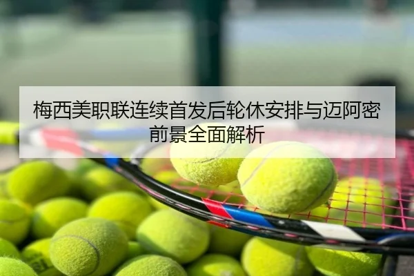 梅西美职联连续首发后轮休安排与迈阿密前景全面解析