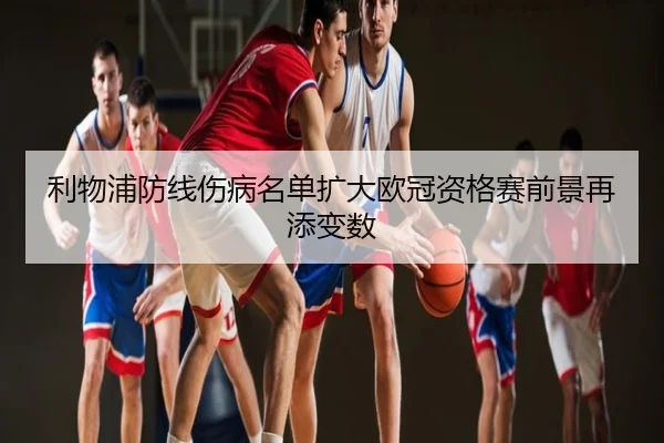 利物浦防线伤病名单扩大欧冠资格赛前景再添变数