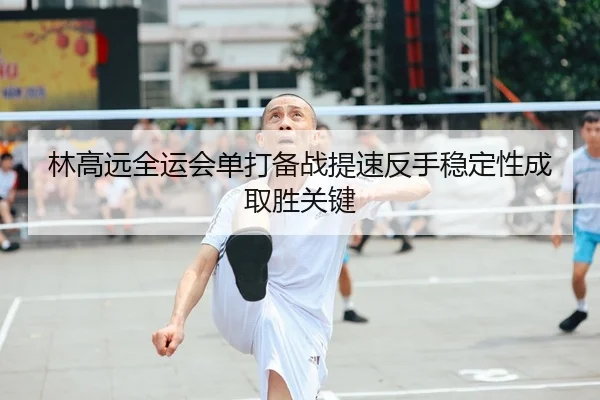 林高远全运会单打备战提速反手稳定性成取胜关键