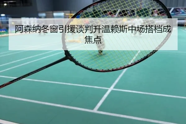 阿森纳冬窗引援谈判升温赖斯中场搭档成焦点
