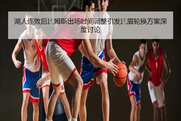 湖人连败后詹姆斯出场时间调整引发詹眉轮换方案深度讨论
