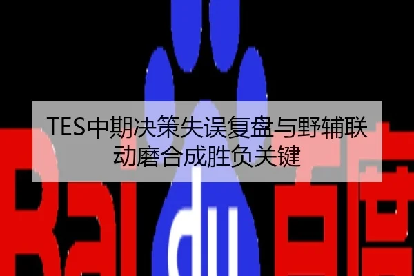 TES中期决策失误复盘与野辅联动磨合成胜负关键