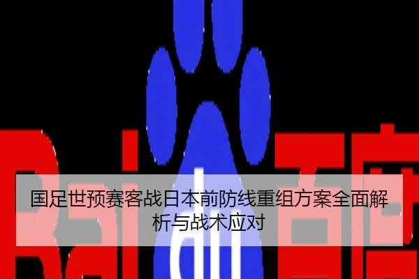国足世预赛客战日本前防线重组方案全面解析与战术应对