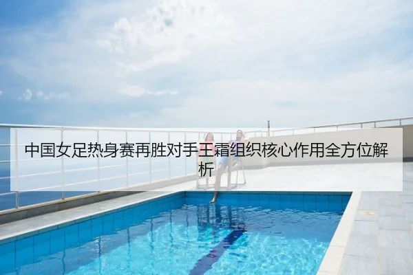 中国女足热身赛再胜对手王霜组织核心作用全方位解析