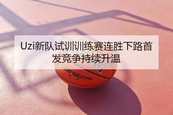 Uzi新队试训训练赛连胜下路首发竞争持续升温
